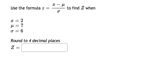 x-μ
Use the formula z =
σ
x = 2
μ = 7
σ = 6
Round to 4 decimal places
Z =
to find Z when