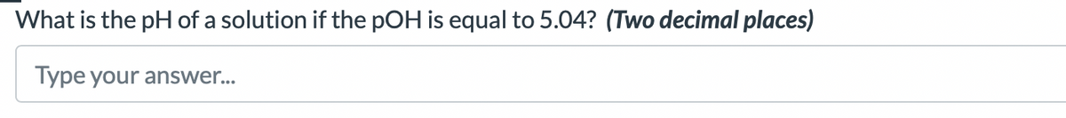 What is the pH of a solution if the pOH is equal to 5.04? (Two decimal places)
Type your answer...