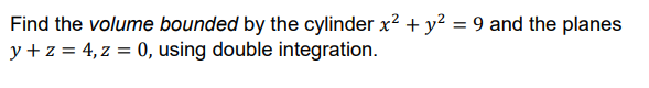 Find the volume bounded by the cylinder x? + y? = 9 and the planes
y + z = 4, z = 0, using double integration.
