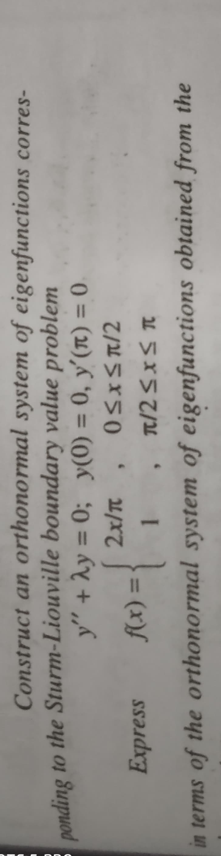 Construct an orthonormal system of eigenfunctions corres-
nonding to the Sturm-Liouville boundary value problem
y" + Ay = 0; y(0) = 0, y'(r) = 0
%3D
%3D
%3D
Express
%3D
}
in terms of the orthonormal system of eigenfunctions obtained from the
