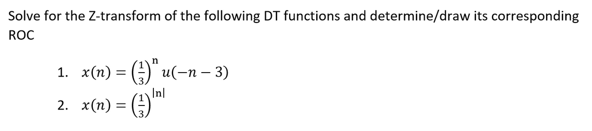 Solve for the Z-transform of the following DT functions and determine/draw its corresponding
ROC
1. x(n) = (;) u(-n – 3)
In|
2. x(п) 3 (3)
