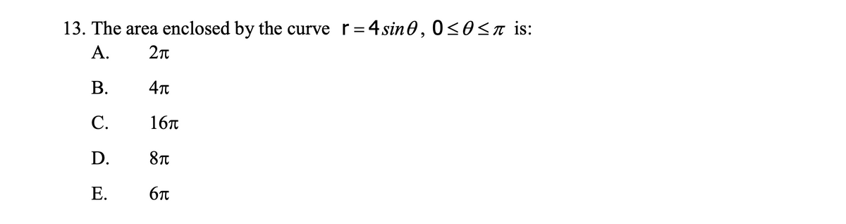 13. The area enclosed by the curve r=4 sin 0, 0<0< is:
А.
В.
С.
16T
D.
8T
E.
6T
