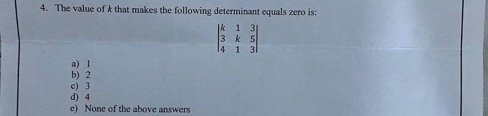 4. The value of k that makes the following determinant equals zero is:
1k 1 3
3 k 5
4
1 31
a) 1
b) 2
c) 3
d) 4
e) None of the above answers
