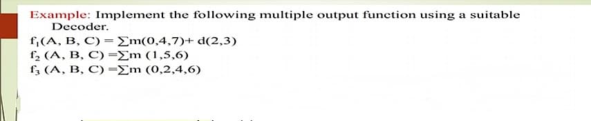 Example: Implement the following multiple output function using a suitable
Decoder.
f¡(A, B, C) = Em(0,4,7)+ d(2,3)
f, (A, B, C) =Em (1,5,6)
f, (A, B, C) =Em (0,2,4,6)
