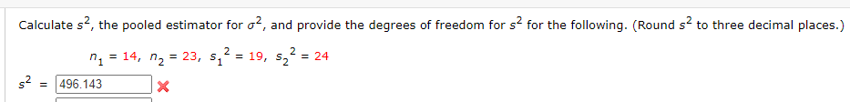 Calculate s?, the pooled estimator for o?, and provide the degrees of freedom for s² for the following. (Round s? to three decimal places.)
2
2
= 14, n2 = 23, s,
= 19, s, = 24
= 496.143
