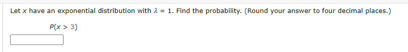 Let x have an exponential distribution with 2 = 1. Find the probability. (Round your answer to four decimal places.)
P(x > 3)
