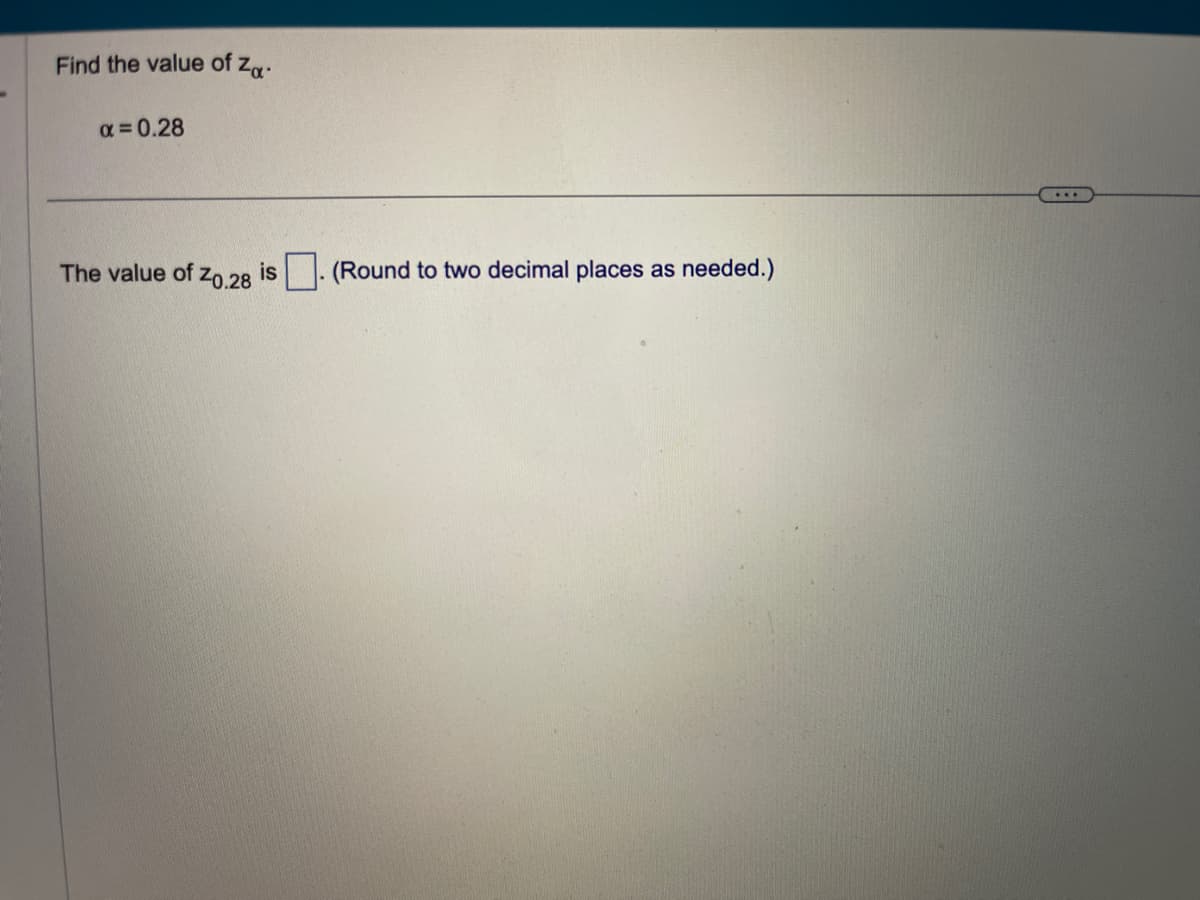 Find the value of Za
α= 0.28
The value of Z0.28 is
(Round to two decimal places as
needed.)
...