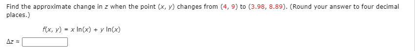 Find the approximate change in z when the point (x, y) changes from (4, 9) to (3.98, 8.89). (Round your answer to four decimal
places.)
f(x, y) = x In(x) + y In(x)
Az =
