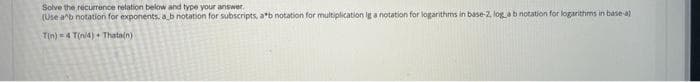 Solve the recurrence relation below and type your answer.
(Use ab notation for exponents, ab notation for subscripts, ab notation for multiplication ig a notation for logarithms in base-2, logab notation for logarithms in base-a)
Tịn) = 4 Tịni4) + Thata(n)
