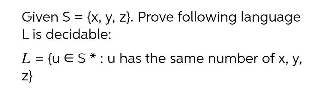 Given S = {x, y, z). Prove following language
L is decidable:
L = {u ES * : u has the same number of x, y,
z}
