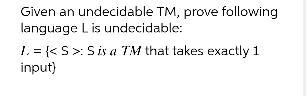 Given an undecidable TM, prove following
language L is undecidable:
L = {< S >: S is a TM that takes exactly 1
input}
