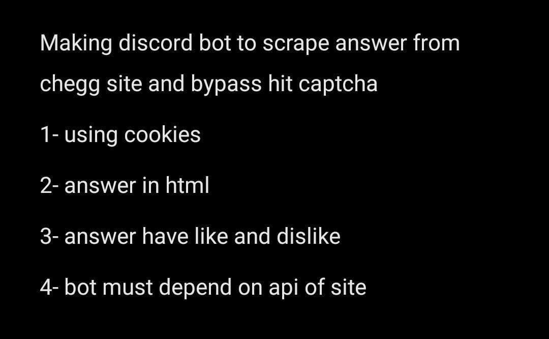 Making discord bot to scrape answer from
chegg site and bypass hit captcha
1- using cookies
2- answer in html
3- answer have like and dislike
4- bot must depend on api of site
