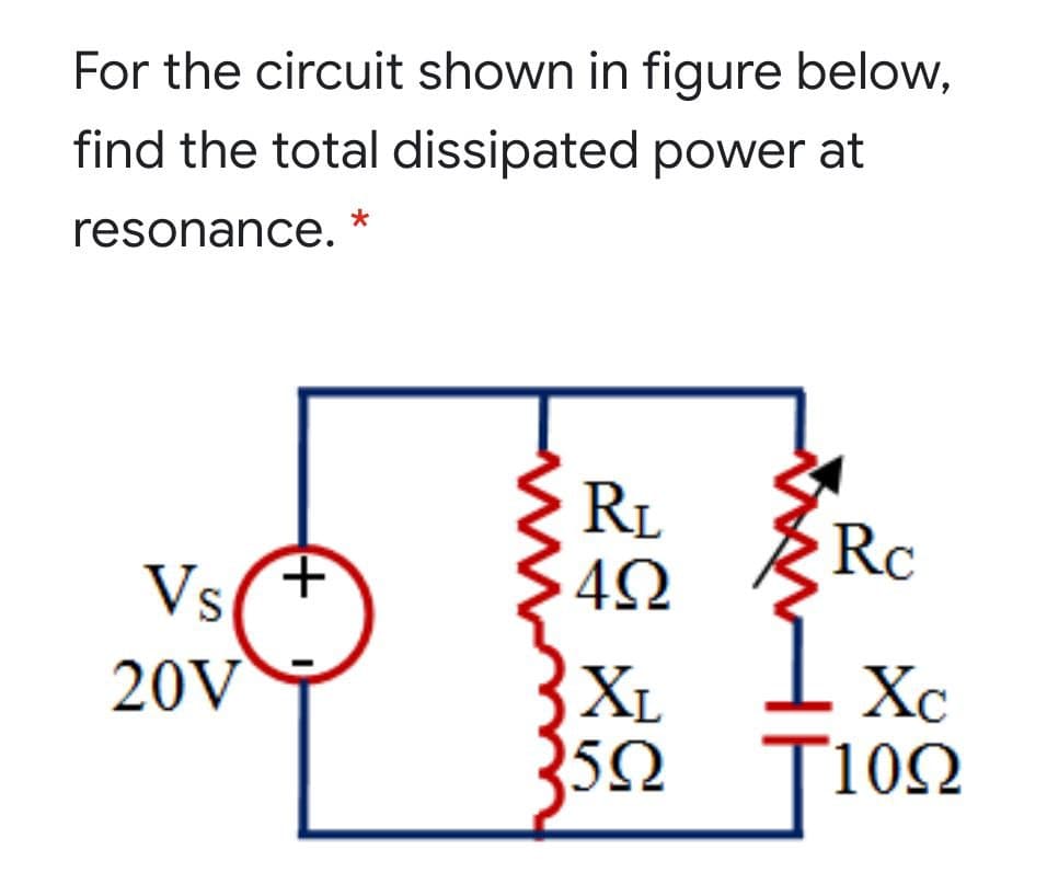 For the circuit shown in figure below,
find the total dissipated power at
resonance. *
RL
Rc
VsF
20V
Xc
XL
5Ω Τ10Ω
