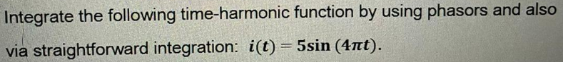 Integrate the following time-harmonic function by using phasors and also
via straightforward integration: i(t) = 5sin (4nt).
