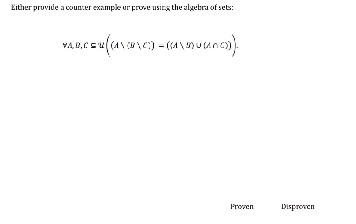 Either provide a counter example or prove using the algebra of sets:
VA, B, C S U((A\ (B \ C) = (A \ B) U (A N C)).
%|
Proven
Disproven
