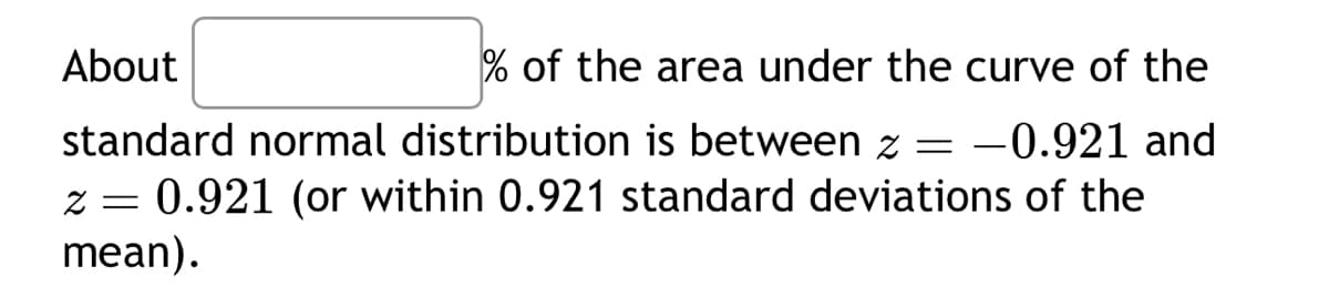 About
% of the area under the curve of the
standard normal distribution is between z = -0.921 and
z = 0.921 (or within 0.921 standard deviations of the
mean).