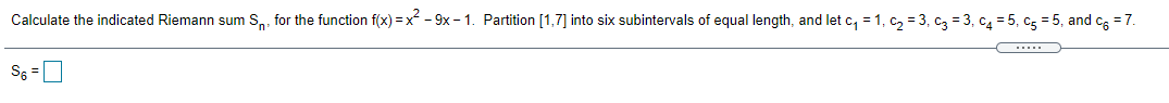 Calculate the indicated Riemann sum S,, for the function f(x) = x - 9x - 1. Partition [1,7] into six subintervals of equal length, and let c, = 1, c, = 3, c3 = 3, C4 = 5, cg = 5, and cg = 7.
(.....
