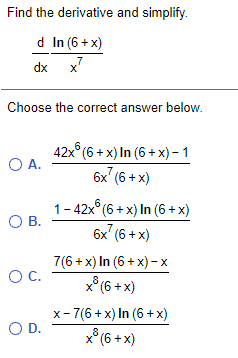 Find the derivative and simplify.
d In (6 + x)
dx x7
Choose the correct answer below.
42x° (6 + x) In (6 + x) – 1
O A.
6х (6+х)
1-42x°(6 + x) In (6 + x)
OB.
6x' (6 + x)
7(6 + x) In (6 + x) - x
OC.
8
x° (6 + x)
x-7(6 + x) In (6 +x)
OD.
x° (6 + x)
