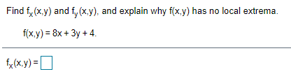 Find f, (x.y) and f, (x.y), and explain why f(x.y) has no local extrema.
f(x.y) = 8x + 3y + 4.
fx(x,y) =O
%3D
