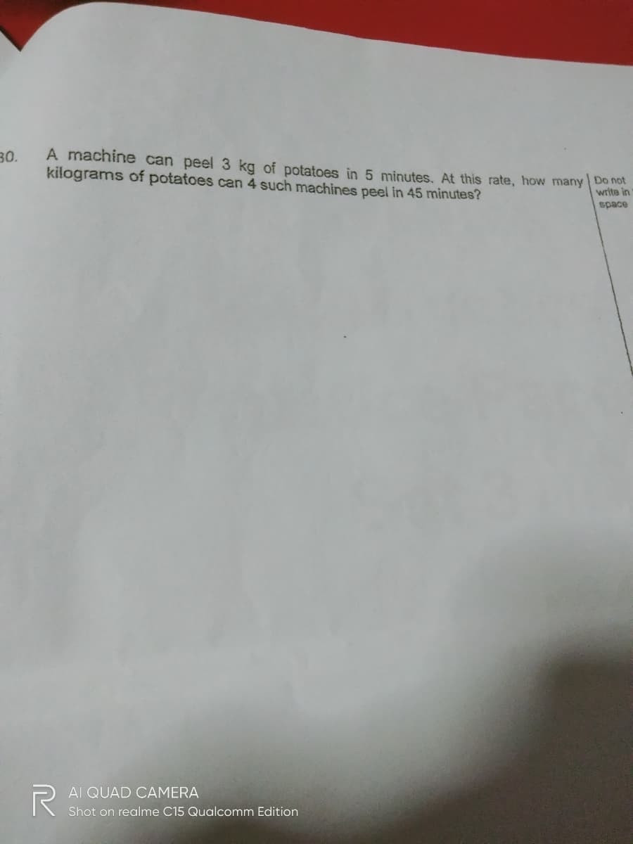 30.
A machine can peel 3 kg of potatoes in 5 nminutes. At this rate, how many Den i
kilograms of potatoes can 4 such machines peel in 45 minutes?
space
Al QUAD CAMERA
Shot on realme C15 Qualcomm Edition
