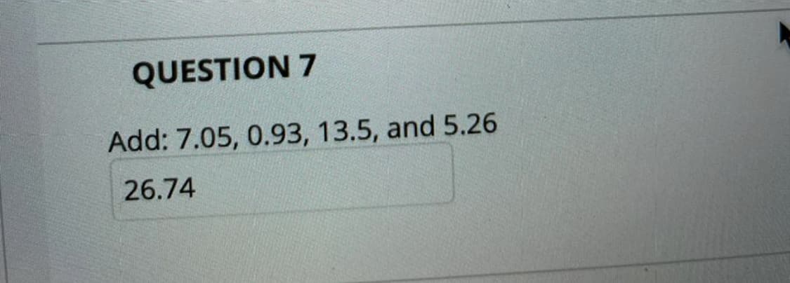 QUESTION 7
Add: 7.05, 0.93, 13.5, and 5.26
26.74
