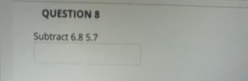 QUESTION 8
Subtract 6.8 5.7
