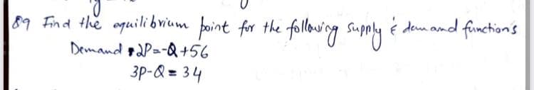 89 Find the oquilibrium foint for the follawing supply
é dem and functions
Demand paP=-Q+56
3P-Q = 34
