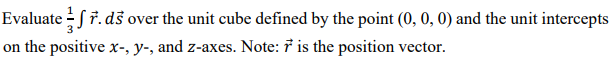 Evaluate - fr. ds over the unit cube defined by the point (0, 0, 0) and the unit intercepts
on the positive x-, y-, and z-axes. Note: 7 is the position vector.
