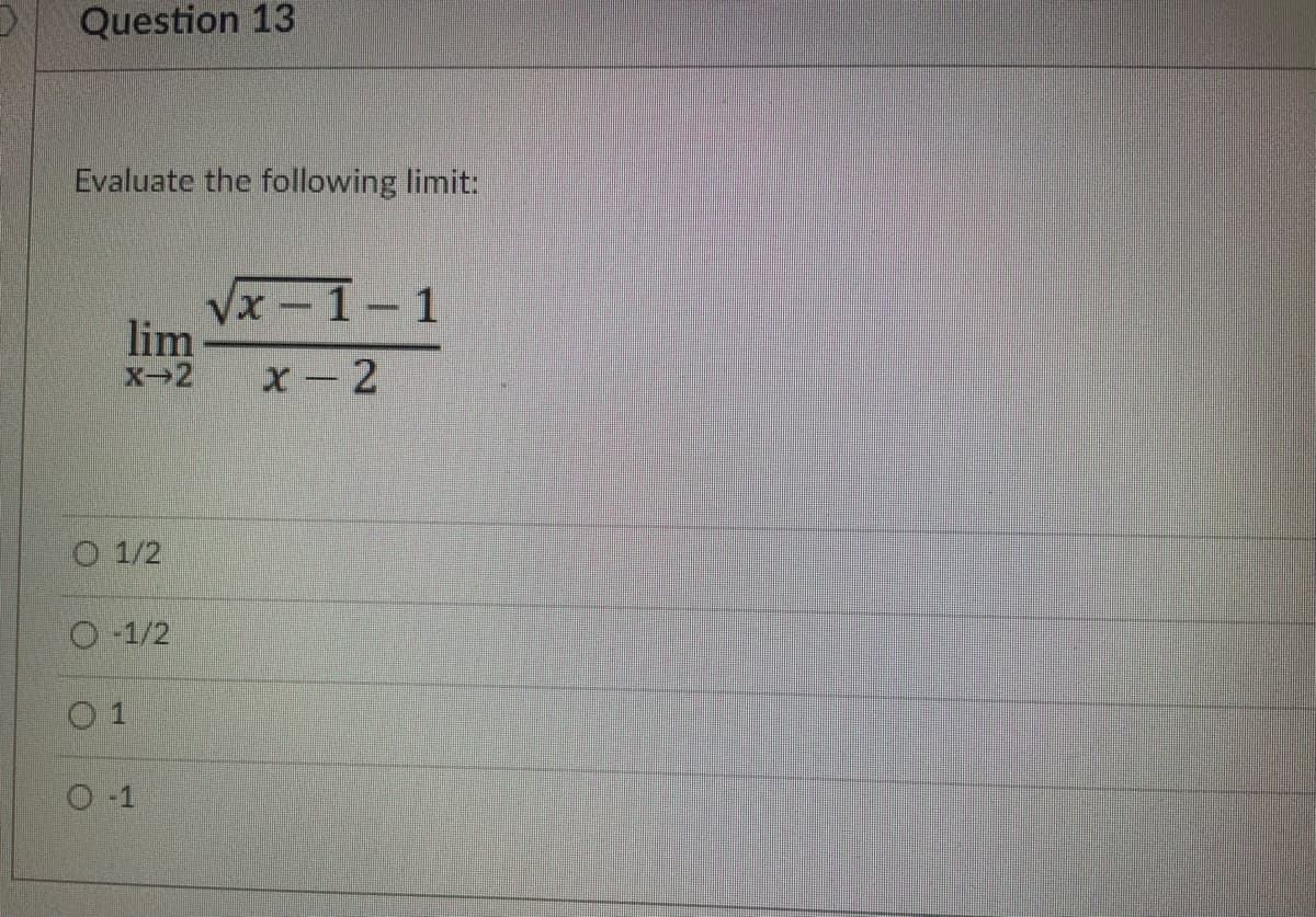 Question 13
Evaluate the following limit:
lim
X-2
O 1/2
O-1/2
T
O-1
√x-1-1
x-2