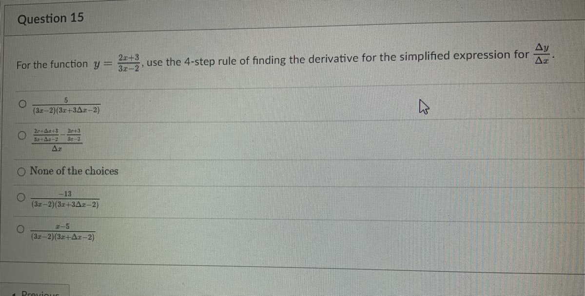 Question 15
For the function y =
O
5
(3x-2)(3x+3Az-2)
O
27+A+3 2+3
Ja+Az-2 $8-2
Ar
O None of the choices
-13
(3x-2)(3+3Ax-2)
2-5
(32-2)(3r+Ar-2)
Previous
2x+3
3x-2
Ay
use the 4-step rule of finding the derivative for the simplified expression for Ar