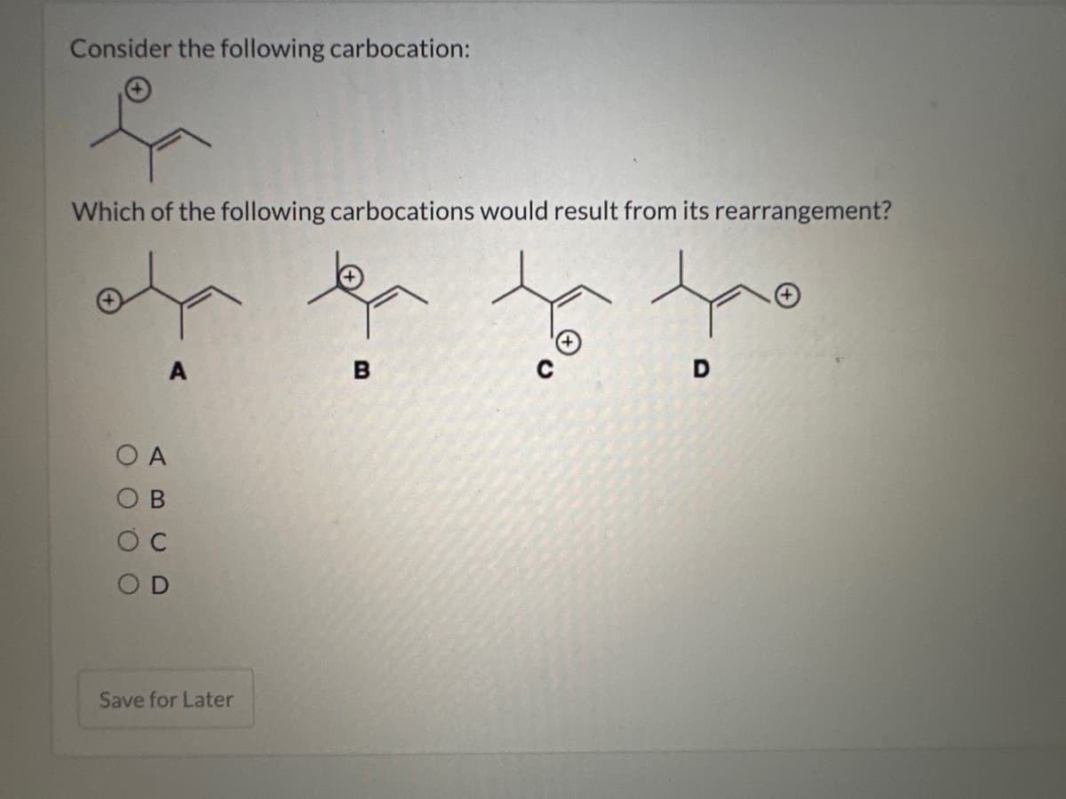 Consider the following carbocation:
L
Which of the following carbocations would result from its rearrangement?
to
D
O O.
A
B
OD
Save for Later
B