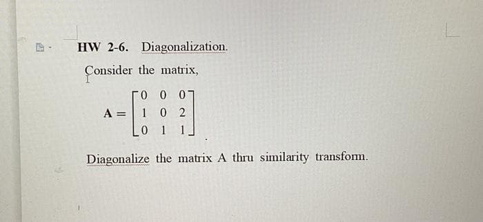 HW 2-6. Diagonalization.
Consider the matrix,
го о 07
A
-C
= 102
0 1 1
Diagonalize the matrix A thru similarity transform.