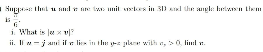 Suppose that u and v are two unit vectors in 3D and the angle between them
is =.
i. What is |u × v[?
ii. If u = j and if v lies in the y-z plane with vz > 0, find v.
