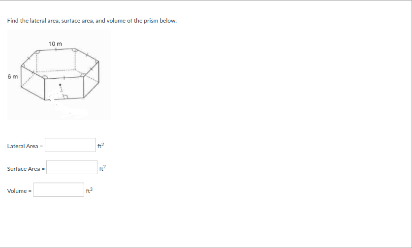 Find the lateral area, surface area, and volume of the prism below.
10 m
6 m
Lateral Area =
ft2
Surface Area =
Volume =
ft3
