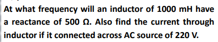 At what frequency will an inductor of 1000 mH have
a reactance of 500 N. Also find the current through
inductor if it connected across AC source of 220 V.
