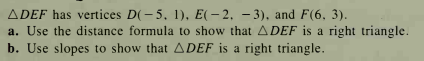 ADEF has vertices D(-5. 1), E(- 2, - 3), and F(6, 3).
a. Use the distance formula to show that ADEF is a right triangle.
b. Use slopes to show that ADEF is a right triangle.
