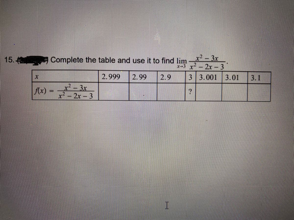 x² - 3x
-3 x-2x -3
15.
Complete the table and use it to find lim
2.999
2.99
2.9
3 3.001 3.01
3.1
2-3x
²-2r- 3
