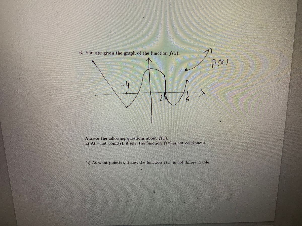 6. You are given the graph of the function f(x).
far
-4
Answer the following questions about f(2).
a) At what point(s), if any, the function f(r) is not continuous.
b) At what point(s), if any, the function (7) is not differentiable,
