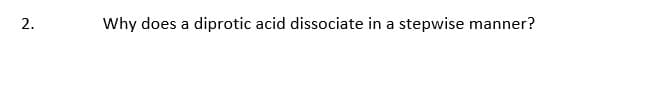 Why does a diprotic acid dissociate in a stepwise manner?
2.
