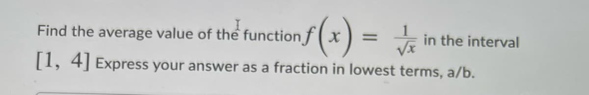 Find the average value of the function f(x) =
in the interval
%3D
[1, 4] Express your answer as a fraction in lowest terms, a/b.
