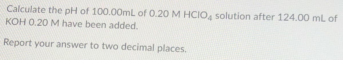 Calculate the pH of 100.00mL of 0.20 M HCIO4 solution after 124.00 mL of
KOH 0.20 M have been added.
Report your answer to two decimal places.
