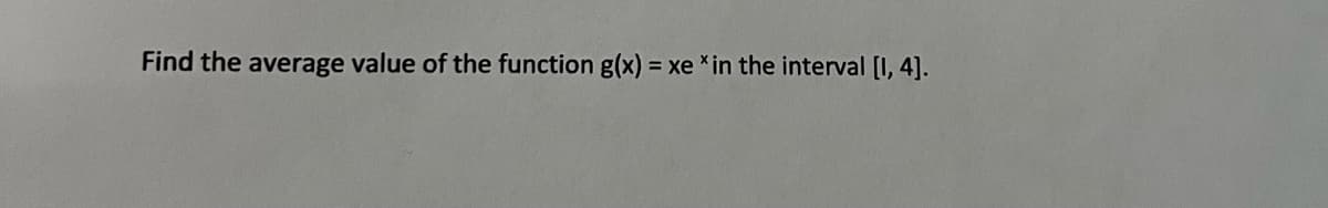 Find the average value of the function g(x) = xe *in the interval [I, 4].
%3D
