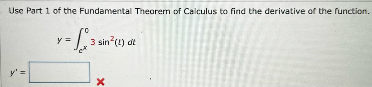 Use Part 1 of the Fundamental Theorem of Calculus to find the derivative of the function.
0.
y =
3 sin (t) dt
y' =
