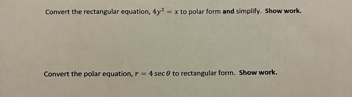 Convert the rectangular equation, 4y2 x to polar form and simplify. Show work.
Convert the polar equation, r = 4 sec 0 to rectangular form. Show work.
