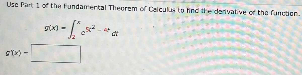 Use Part 1 of the Fundamental Theorem of Calculus to find the derivative of the function.
g(x) =
5t2
- 4t
dt
J2
g'(x) =
