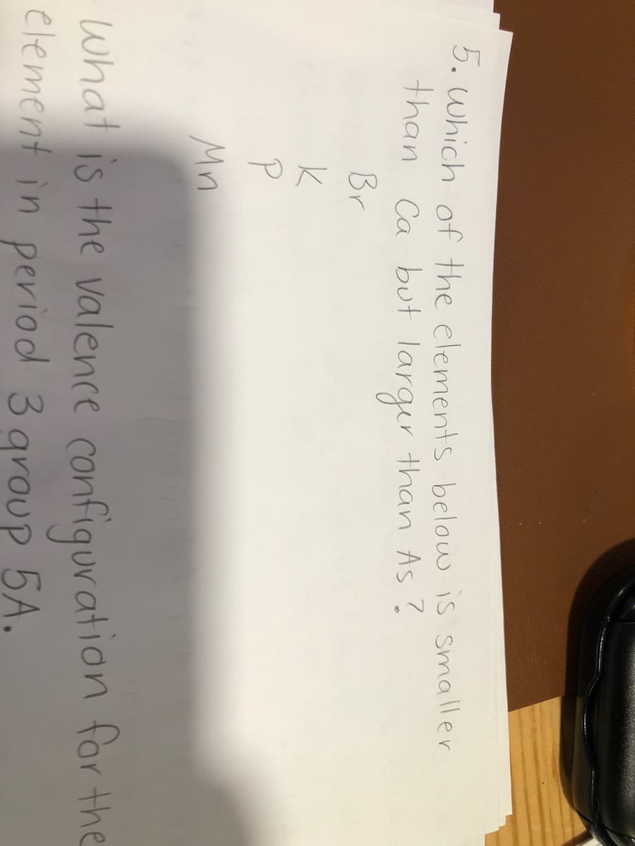 5. Which of the elements below is smaller
than Ca but larger than As ?
Br
Mn
what is the valence confiquration for the
element in period 3 group 5A.
