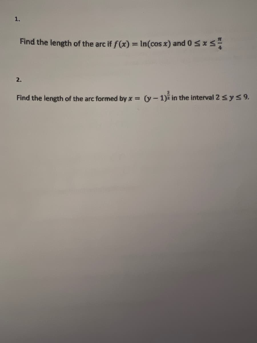 1.
Find the length of the arc if f(x) = In(cos x) and 0 s x
%3D
2.
Find the length of the arc formed by x (y-1) in the interval 2 Sys9.
