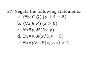 27. Negate the following statements:
(3y e Q) (y + 4 = 8)
b. (Vz E P) (z > 0)
Vx3y, M(2x, y)
d. 3xVy, A(x/3, y – 5)
a.
с.
3xVyVz, P(x, y, z) > 2
е.
