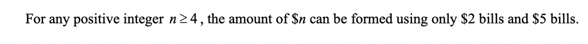 For any positive integer n≥4, the amount of $n can be formed using only $2 bills and $5 bills.