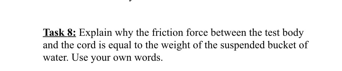 Task 8: Explain why the friction force between the test body
and the cord is equal to the weight of the suspended bucket of
water. Use your own words.
